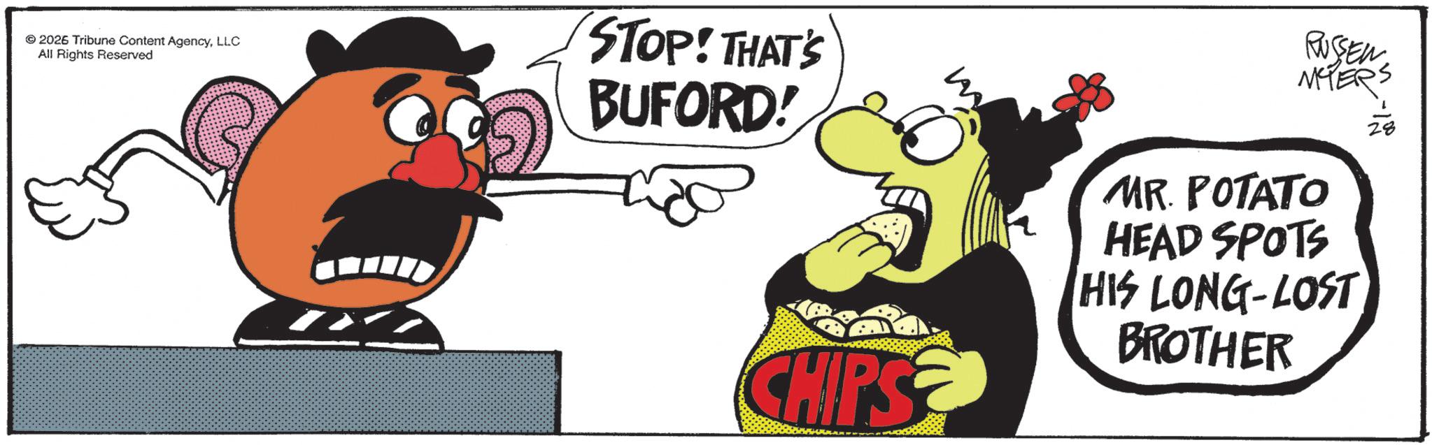 Finger food OCR: 2026 Tribune Content AgencyLLC All Rights Reserved STOP! THAT'S BUFORD! RUSSEN MTERS MR. POTATO HEAD SPOTS HIS LONG-LOST BROTHER CHIPS 2026 Tribune Content AgencyLLC All Rights Reserved STOP ! THAT'S BUFORD ! RUSSEN MTERS MR . POTATO HEAD SPOTS HIS LONG - LOST BROTHER CHIPS