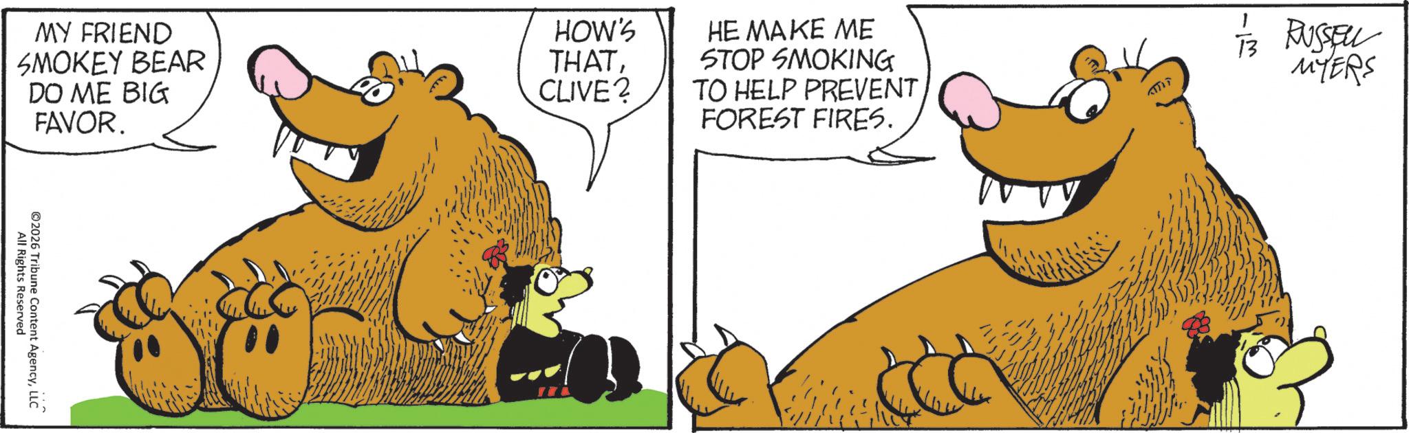 Comedy OCR: MY FRIEND SMOKEY BEAR HOW'S THATSTOP SMOKING DO ME BIG CLIVE? TO HELP PREVENT HE MAKE ME 13 RUSSELL MYERS FAVOR. FOREST FIRES. All Rights Reserved ©2026 Tribune Content AgencyLLC MY FRIEND SMOKEY BEAR HOW'S THATSTOP SMOKING DO ME BIG CLIVE ? TO HELP PREVENT HE MAKE ME 13 RUSSELL MYERS FAVOR . FOREST FIRES . All Rights Reserved © 2026 Tribune Content Agency