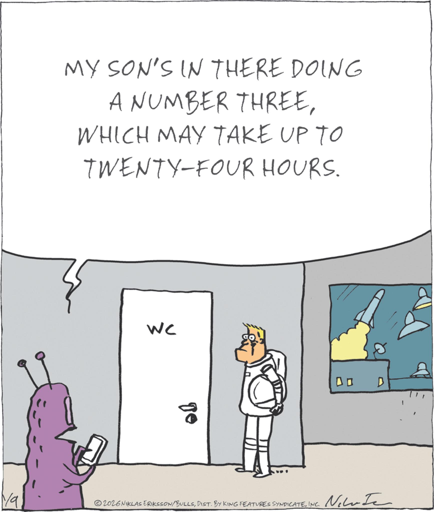 Fictional character OCR: MY SON'S IN THERE DOING A NUMBER THREEWHICH MAY TAKE UP TO TWENTY-FOUR HOURS. WC De 0 D Ya 2026 NIKLAS ERIKSSON/BULLSINC. Nehata MY SON'S IN THERE DOING A NUMBER THREEWHICH MAY TAKE UP TO TWENTY - FOUR HOURS . WC De 0 D Ya 2026 NIKLAS ERIKSSON / BULLSDIST . BY KING FEATURES SYNDICATEINC . Nehata