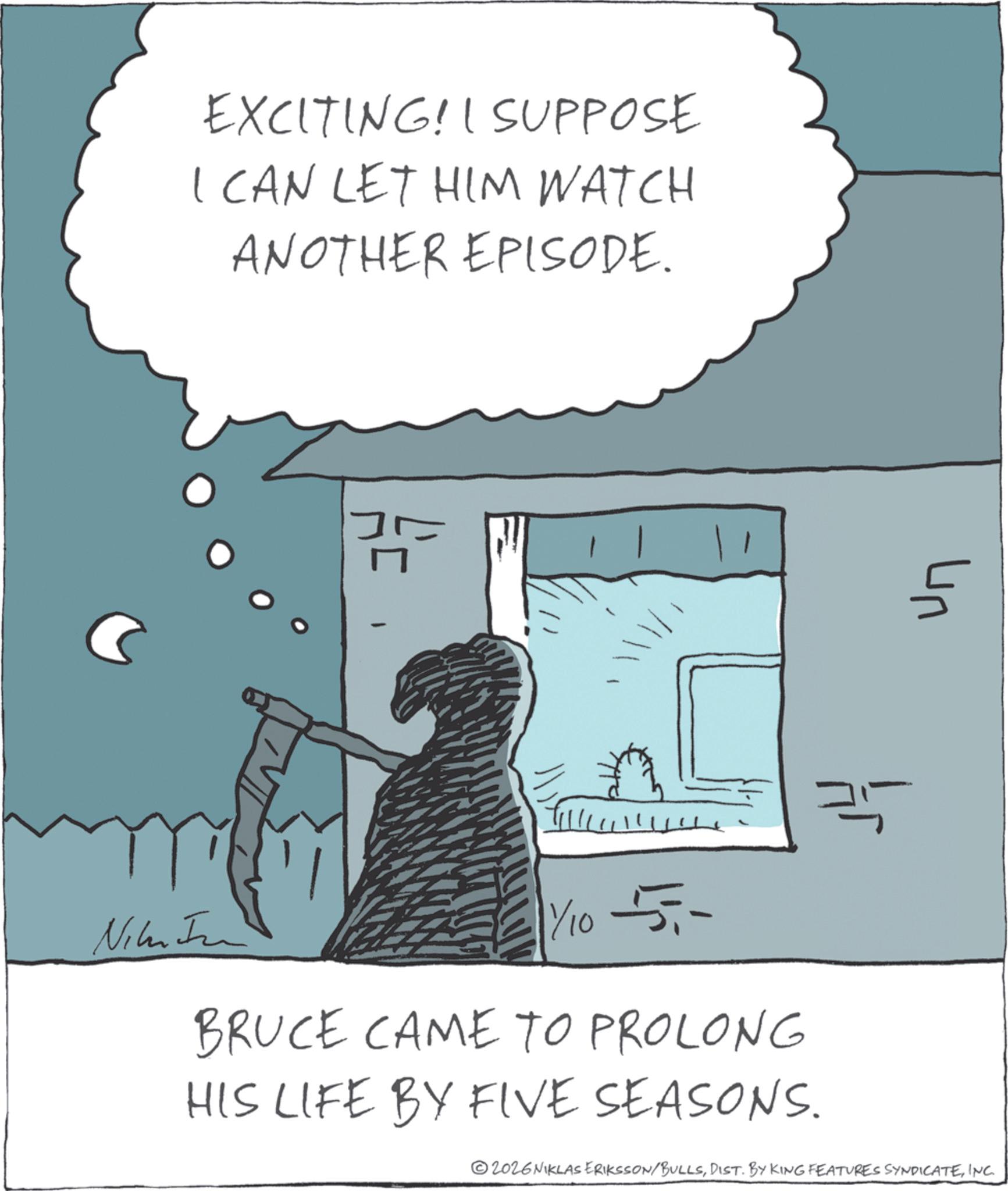 Graphics OCR: EXCITING! I SUPPOSE I CAN LET HIM WATCH ANOTHER EPISODE. H == Nikon 1/10 5- BRUCE CAME TO PROLONG HIS LIFE BY FIVE SEASONS. ©2026 NIKLAS ERIKSSON/BULLSINC. ?? EXCITING ! I SUPPOSE I CAN LET HIM WATCH ANOTHER EPISODE . H == Nikon 1/10 5- BRUCE CAME TO PROLONG HIS LIFE BY FIVE SEASONS . © 2026 NIKLAS ERIKSSON / BULLSDIST . BY KING FEATURES SYNDICATEINC . ??