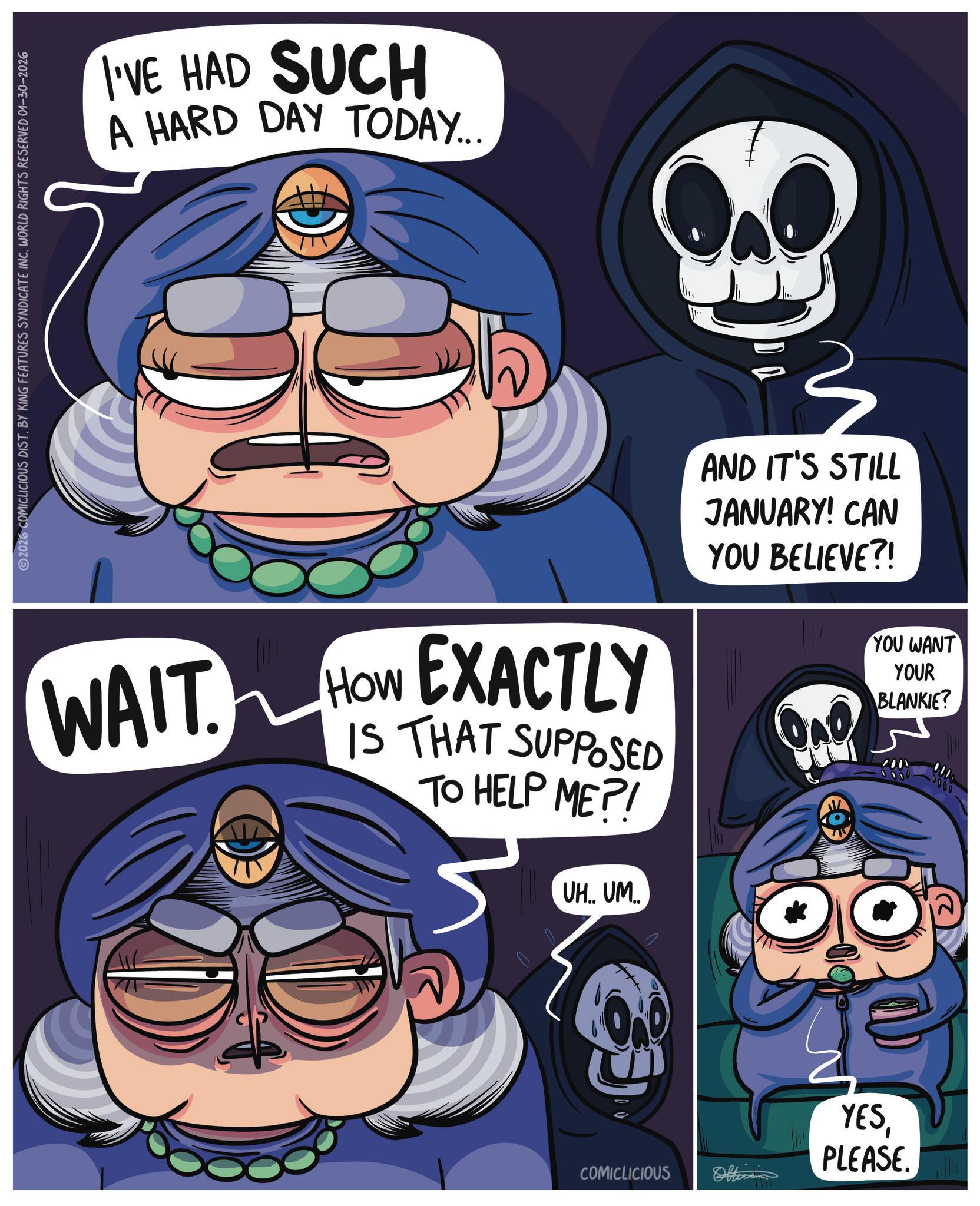 Fiction OCR: 2026 COMICLICIOUS DIST. BY KING FEATURES SYNDICATE INC. WORLD RIGHTS RESERVED 01-30-2026 I'VE HAD SUCH A HARD DAY TODAY... WAIT. How EXACTLY IS THAT SUPPOSED TO HELP ME?! UH.. UM.. 3 AND IT'S STILL JANUARY! CAN YOU BELIEVE?! YOU WANT YOUR BLANKIE? YESPLEASE. COMICLICIOUS Oltin 2026 COMICLICIOUS DIST . BY KING FEATURES SYNDICATE INC . WORLD RIGHTS RESERVED 01-30-2026 I'VE HAD SUCH A HARD DAY TODAY ... WAIT . How EXACTLY IS THAT SUPPOSED TO HELP ME ?! UH .. UM .. 3 AND IT'S STILL JANUARY ! CAN YOU BELIEVE ?! YOU WANT YOUR BLANKIE ? YESPLEASE . COMICLICIOUS Oltin