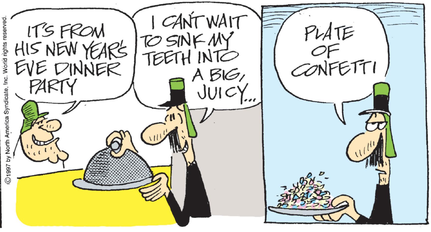 Sun hat OCR: ©1997 by North America SyndicateInc. World rights reserved. IT'S FROM I CAN'T WAIT TEETH INTO HIS NEW YEAR'S TO SINK MY EVE DINNER PARTY A BIGJUICY... PLATE OF CONFETTI ERLE © 1997 by North America SyndicateInc. World rights reserved . IT'S FROM I CAN'T WAIT TEETH INTO HIS NEW YEAR'S TO SINK MY EVE DINNER PARTY A BIGJUICY ... PLATE OF CONFETTI ERLE