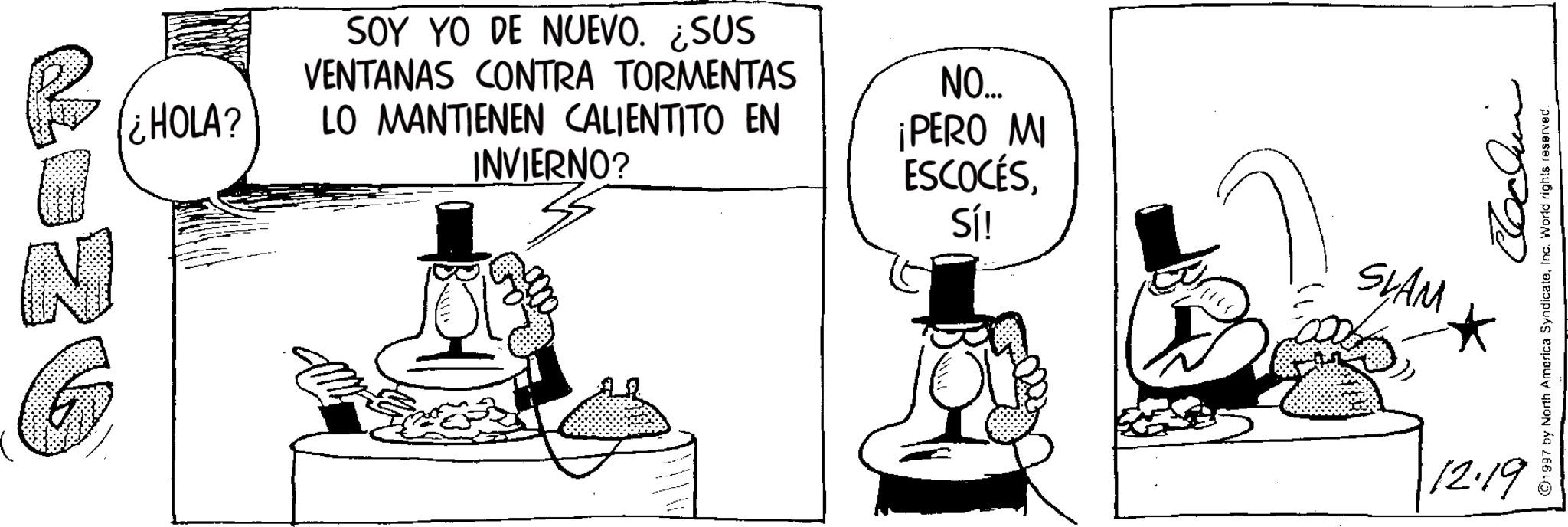 Costume Hat OCR: ¿HOLA? N SOY YO DE NUEVO. ¿SUS VENTANAS CONTRA TORMENTAS LO MANTIENEN CALIENTITO EN INVIERNO? NO... ¡PERO MI ESCOCÉSSí! 54AM 12.19 1997 by North America SyndicateInc. World rights reserved. ¿ HOLA ? N SOY YO DE NUEVO . ¿ SUS VENTANAS CONTRA TORMENTAS LO MANTIENEN CALIENTITO EN INVIERNO ? NO ... ¡ PERO MI ESCOCÉSSí ! 54AM 12.19 1997 by North America SyndicateInc. World rights reserved .