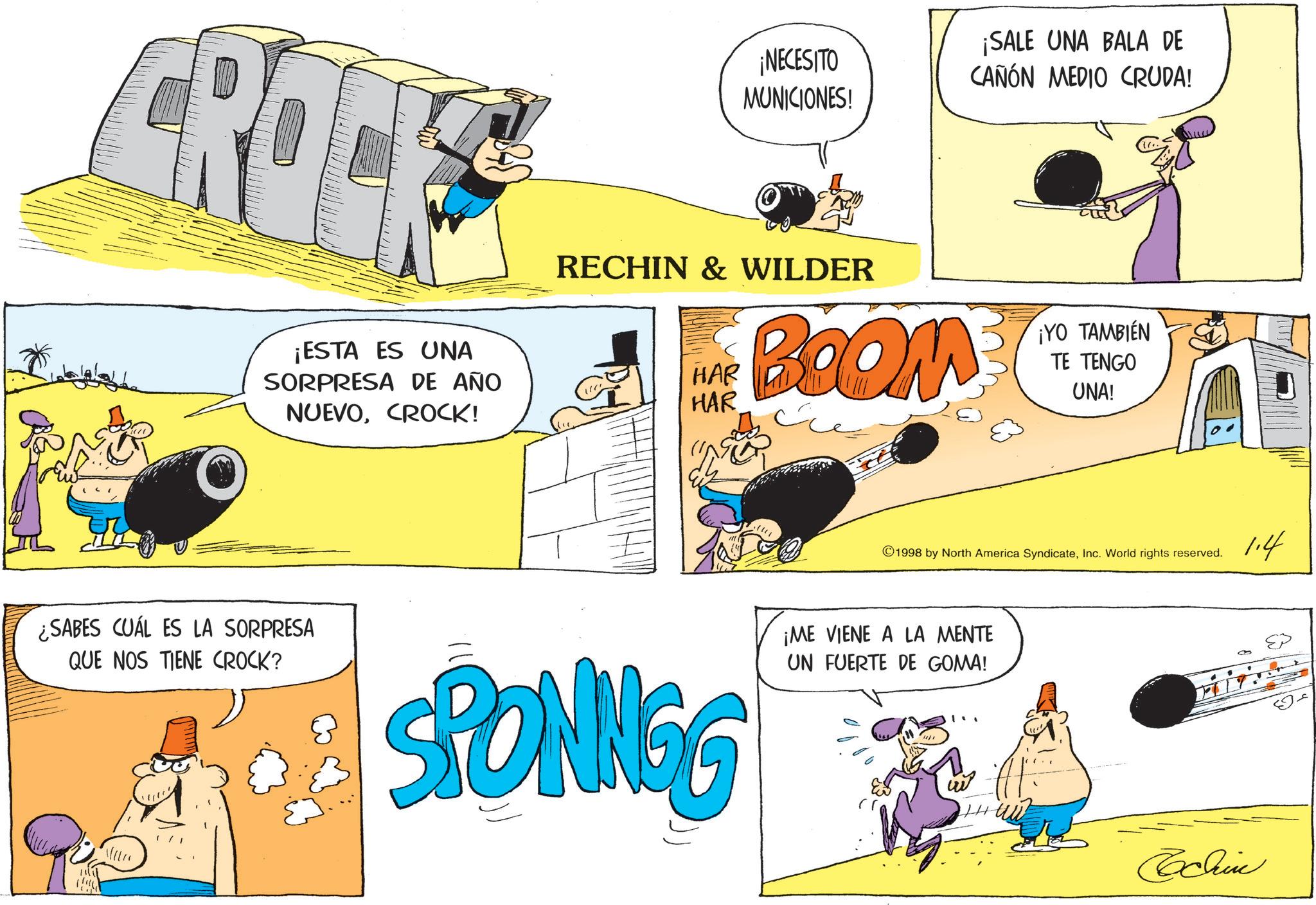 Publication OCR: ¡ESTA ES UNA SORPRESA DE AÑO NUEVOCROCK! ¡NECESITO MUNICIONES! ¡SALE UNA BALA DE CAÑÓN MEDIO CRUDA! RECHIN & WILDER HAR HAR BOOM ¡YO TAMBIÉN TE TENGO UNA! 1998 by North America SyndicateInc. World rights reserved. ¿SABES CUÁL ES LA SORPRESA QUE NOS TIENE CROCK? SPONINGG ¡ME VIENE A LA MENTE UN FUERTE DE GOMA! ??? Cochin 1.4 & ¡ ESTA ES UNA SORPRESA DE AÑO NUEVOCROCK ! ¡ NECESITO MUNICIONES ! ¡ SALE UNA BALA DE CAÑÓN MEDIO CRUDA ! RECHIN & WILDER HAR HAR BOOM ¡ YO TAMBIÉN TE TENGO UNA ! 1998 by North America SyndicateInc. World rights reserved . ¿ SABES CUÁL ES LA SORPRESA QUE NOS TIENE CROCK ? SPONINGG ¡ ME VIENE A LA MENTE UN FUERTE DE GOMA ! ??? Cochin 1.4 &
