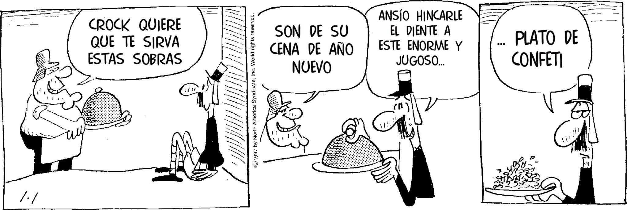 Photo caption OCR: /./ CROCK QUIERE QUE TE SIRVA ESTAS SOBRAS 1997 by North America SyndicateInc. World rights reserved. SON DE SU CENA DE AÑO NUEVO ANSÍO HINCARLE EL DIENTE A ESTE ENORME Y JUGOSO... ... PLATO DE CONFETI ? /./ CROCK QUIERE QUE TE SIRVA ESTAS SOBRAS 1997 by North America SyndicateInc. World rights reserved . SON DE SU CENA DE AÑO NUEVO ANSÍO HINCARLE EL DIENTE A ESTE ENORME Y JUGOSO ... ... PLATO DE CONFETI ?