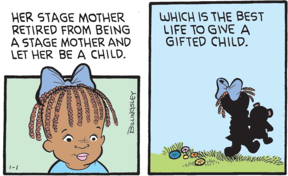 Animated cartoon OCR: HER STAGE MOTHER RETIRED FROM BEING A STAGE MOTHER AND LET HER BE A CHILD. WHICH IS THE BEST LIFE TO GIVE A GIFTED CHILD. 00000005 0000000000 1-1 0000 50000000 0000000 BILLINGSLEY S 1000 HER STAGE MOTHER RETIRED FROM BEING A STAGE MOTHER AND LET HER BE A CHILD . WHICH IS THE BEST LIFE TO GIVE A GIFTED CHILD . 00000005 0000000000 1-1 0000 50000000 0000000 BILLINGSLEY S 1000
