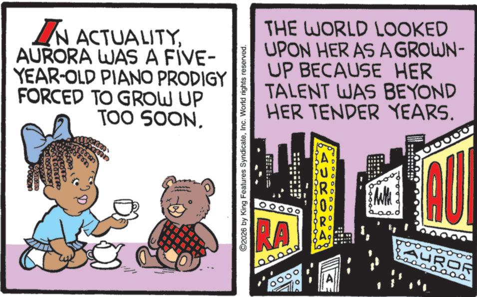 Photo caption OCR: IN ACTUALITYAURORA WAS A FIVE- YEAR-OLD PIANO PRODIGY FORCED TO GROW UP TOO SOON. ARIDOR DE 68099 ©2026 by King Features SyndicateInc. World rights reserved. THE WORLD LOOKED UPON HER AS A GROWN- UP BECAUSE HER TALENT WAS BEYOND HER TENDER YEARS. 0000000000 PATRONA RA 00000 A 10000 QU AUROR ???????? IN ACTUALITYAURORA WAS A FIVE- YEAR - OLD PIANO PRODIGY FORCED TO GROW UP TOO SOON . ARIDOR DE 68099 © 2026 by King Features SyndicateInc. World rights reserved . THE WORLD LOOKED UPON HER AS A GROWN- UP BECAUSE HER TALENT WAS BEYOND HER TENDER YEARS . 0000000000 PATRONA RA 00000 A 10000 QU AUROR ????????