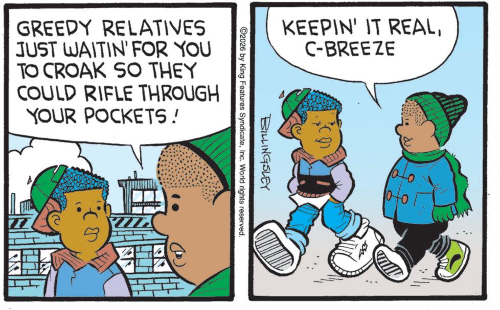 Child OCR: KEEPIN' IT REALC-BREEZE BILLINGSLEY 2026 by King Features SyndicateInc. World rights reserved. GREEDY RELATIVES JUST WAITIN' FOR YOU TO CROAK SO THEY COULD RIFLE THROUGH YOUR POCKETS! ? ??? KEEPIN ' IT REALC - BREEZE BILLINGSLEY 2026 by King Features SyndicateInc. World rights reserved . GREEDY RELATIVES JUST WAITIN ' FOR YOU TO CROAK SO THEY COULD RIFLE THROUGH YOUR POCKETS ! ? ???