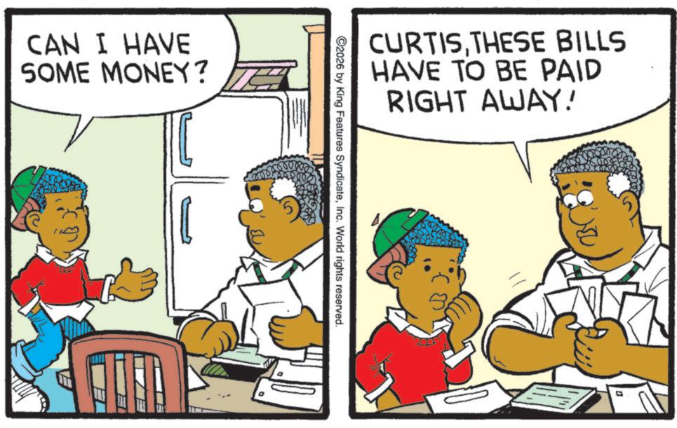 Comics OCR: CAN I HAVE SOME MONEY? 00000 CURTISTHESE BILLS HAVE TO BE PAID RIGHT AWAY! ©2026 by King Features SyndicateInc. World rights reserved. CAN I HAVE SOME MONEY ? 00000 CURTISTHESE BILLS HAVE TO BE PAID RIGHT AWAY ! © 2026 by King Features SyndicateInc. World rights reserved .