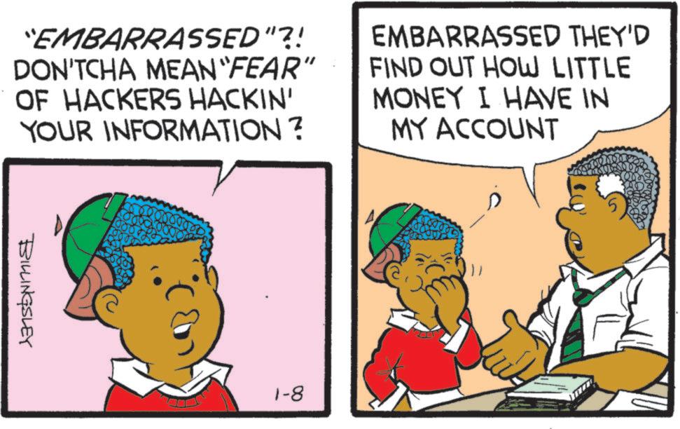 Animation OCR: “EMBARRASSED"?! DON'TCHA MEAN "FEAR" OF HACKERS HACKIN' YOUR INFORMATION? EMBARRASSED THEY'D FIND OUT HOW LITTLE MONEY I HAVE IN MY ACCOUNT BILLINGSLEY 1-8 “ EMBARRASSED " ?! DON'TCHA MEAN " FEAR " OF HACKERS HACKIN ' YOUR INFORMATION ? EMBARRASSED THEY'D FIND OUT HOW LITTLE MONEY I HAVE IN MY ACCOUNT BILLINGSLEY 1-8