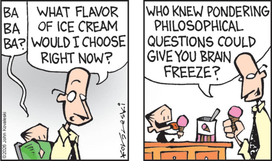 Photo caption OCR: ©2026 John Kovaleski BA BA WHAT FLAVOR OF ICE CREAM BA? WOULD I CHOOSE WHO KNEW PONDERING PHILOSOPHICAL RIGHT NOW? 14501510 QUESTIONS COULD GIVE YOU BRAIN FREEZE? te off © 2026 John Kovaleski BA BA WHAT FLAVOR OF ICE CREAM BA ? WOULD I CHOOSE WHO KNEW PONDERING PHILOSOPHICAL RIGHT NOW ? 14501510 QUESTIONS COULD GIVE YOU BRAIN FREEZE ? te off