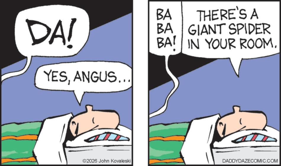Animated cartoon OCR: BA DA! BA THERE'S A GIANT SPIDER BAI IN YOUR ROOM. YESANGUS... ©2026 John Kovaleski DADDYDAZECOMIC.COM BA DA ! BA THERE'S A GIANT SPIDER BAI IN YOUR ROOM . YESANGUS ... © 2026 John Kovaleski DADDYDAZECOMIC.COM