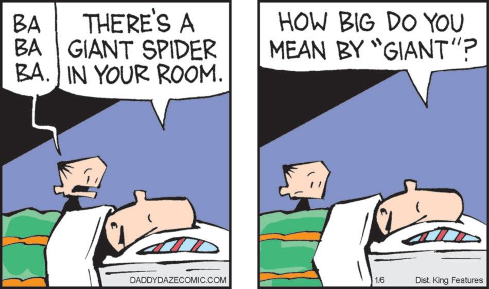 Comic book OCR: BA BA GIANT SPIDER BA. IN YOUR ROOM. THERE'S A HOW BIG DO YOU MEAN BY "GIANT"? DADDYDAZECOMIC.COM 1/6 Dist. King Features BA BA GIANT SPIDER BA . IN YOUR ROOM . THERE'S A HOW BIG DO YOU MEAN BY " GIANT " ? DADDYDAZECOMIC.COM 1/6 Dist . King Features