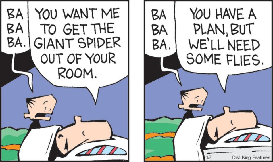 Animated cartoon OCR: BA YOU WANT ME BA YOU HAVE A BA TO GET THE BA PLANBUT BA. GIANT SPIDER BA. OUT OF YOUR WE'LL NEED SOME FLIES. ROOM. 1/7 Dist. King Features BA YOU WANT ME BA YOU HAVE A BA TO GET THE BA PLANBUT BA . GIANT SPIDER BA . OUT OF YOUR WE'LL NEED SOME FLIES . ROOM . 1/7 Dist . King Features
