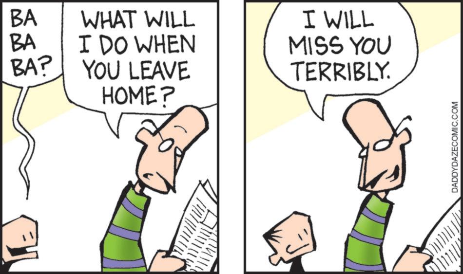 Animation OCR: BA BA BA? WHAT WILL I DO WHEN YOU LEAVE HOME? I WILL MISS YOU TERRIBLY. DADDYDAZECOMIC.COM BA BA BA ? WHAT WILL I DO WHEN YOU LEAVE HOME ? I WILL MISS YOU TERRIBLY . DADDYDAZECOMIC.COM