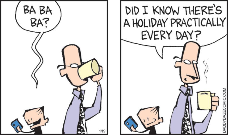 Photo caption OCR: BA BA BA? DID I KNOW THERE'S A HOLIDAY PRACTICALLY EVERY DAY? 1/19 DADDYDAZECOMIC.COM BA BA BA ? DID I KNOW THERE'S A HOLIDAY PRACTICALLY EVERY DAY ? 1/19 DADDYDAZECOMIC.COM