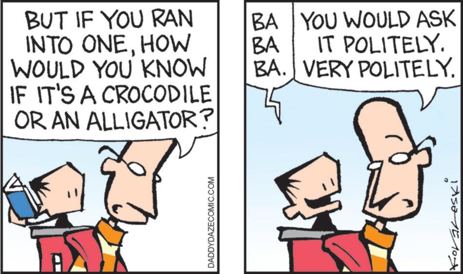 Pleased OCR: BUT IF YOU RAN BA YOU WOULD ASK INTO ONEHOW BA WOULD YOU KNOW BA. IT POLITELY. VERY POLITELY. IF IT'S A CROCODILE OR AN ALLIGATOR? A DADDYDAZECOMIC.COM 1730510 17 BUT IF YOU RAN BA YOU WOULD ASK INTO ONEHOW BA WOULD YOU KNOW BA . IT POLITELY . VERY POLITELY . IF IT'S A CROCODILE OR AN ALLIGATOR ? A DADDYDAZECOMIC.COM 1730510 17