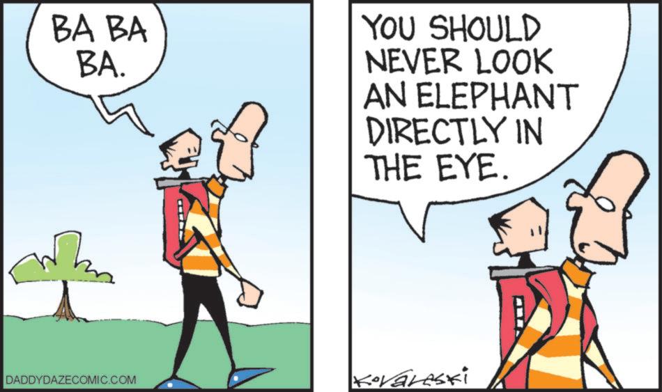 Fiction OCR: BA BA BA. YOU SHOULD NEVER LOOK AN ELEPHANT DIRECTLY IN THE EYE. DADDYDAZECOMIC.COM Kovareski BA BA BA . YOU SHOULD NEVER LOOK AN ELEPHANT DIRECTLY IN THE EYE . DADDYDAZECOMIC.COM Kovareski