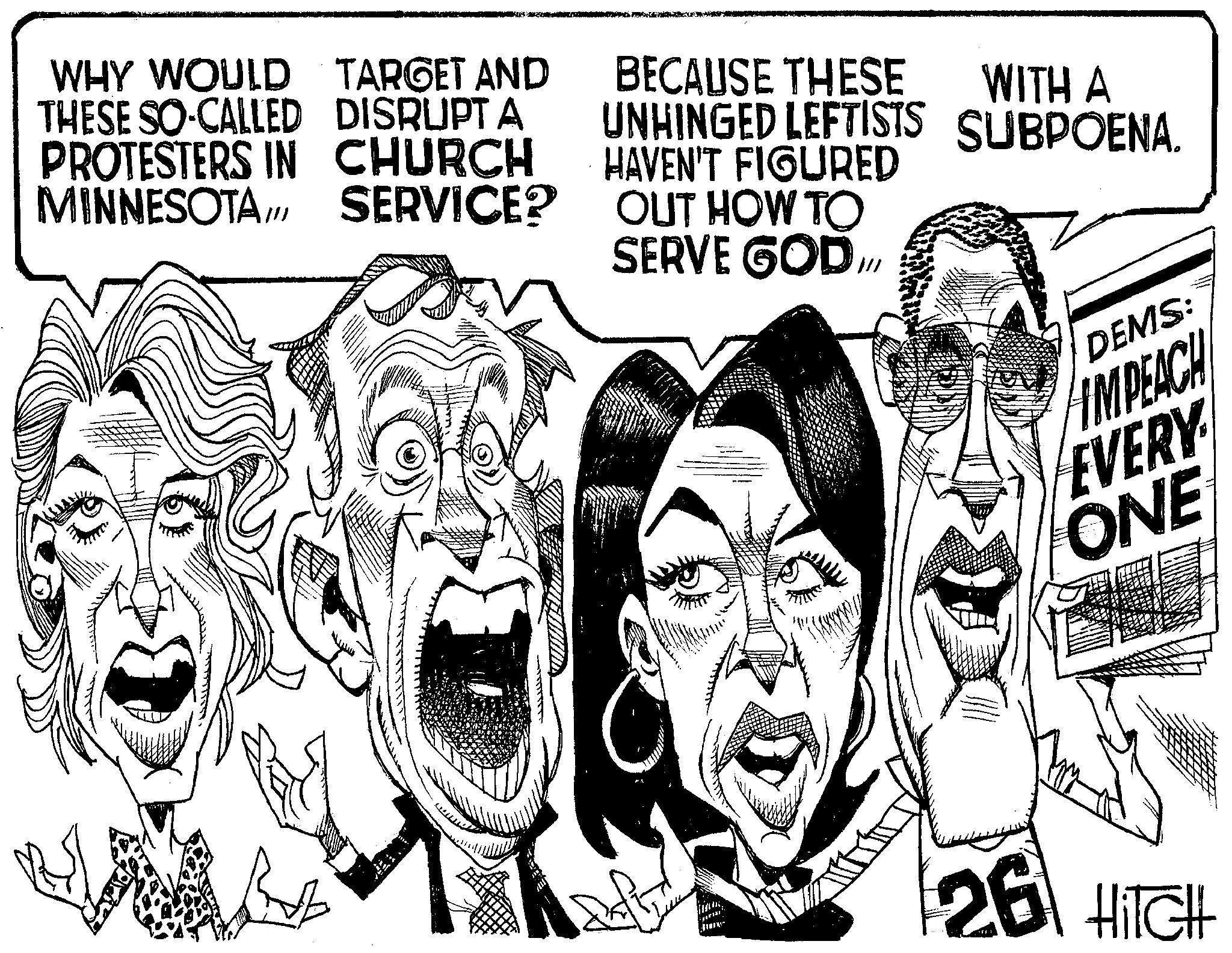 Sketch OCR: WHY WOULD TARGET AND THESE SO-CALLED DISRUPT A PROTESTERS IN CHURCH MINNESOTA SERVICE? BECAUSE THESE WITH A UNHINGED LEFTISTS SUBPOENA. HAVEN'T FIGURED OUT HOW TO SERVE GODI DEMS: IMPEACH EVERY ONE 26 HITCH WHY WOULD TARGET AND THESE SO - CALLED DISRUPT A PROTESTERS IN CHURCH MINNESOTA SERVICE ? BECAUSE THESE WITH A UNHINGED LEFTISTS SUBPOENA . HAVEN'T FIGURED OUT HOW TO SERVE GODI DEMS : IMPEACH EVERY ONE 26 HITCH