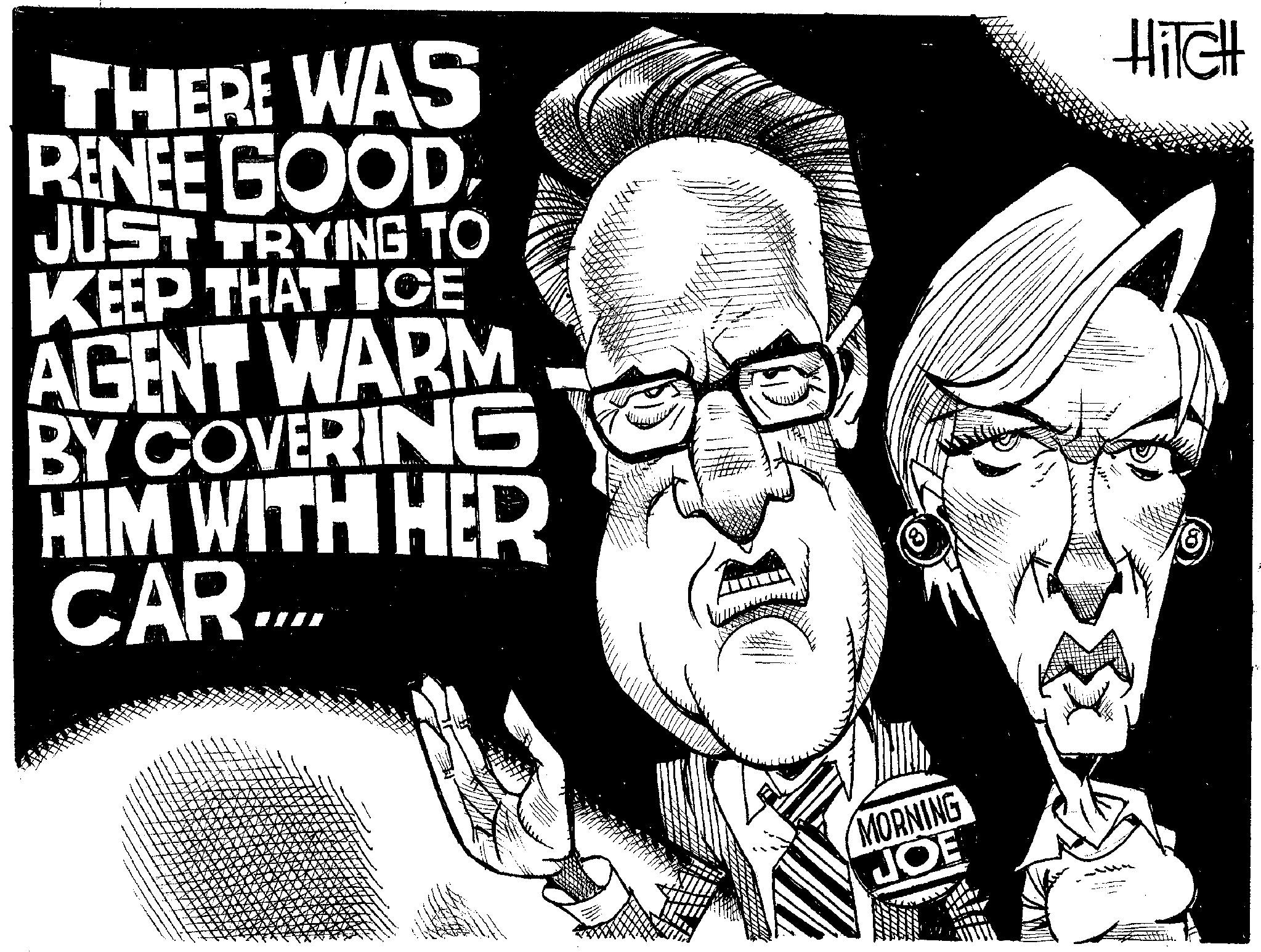 Photo caption OCR: THERE WAS RENEE GOOD JUST TRYING TO KEEP THAT ICE AGENT WARM BY COVERING HIM WITH HER CAR.... HiTcH MORNING JOE THERE WAS RENEE GOOD JUST TRYING TO KEEP THAT ICE AGENT WARM BY COVERING HIM WITH HER CAR .... HiTcH MORNING JOE