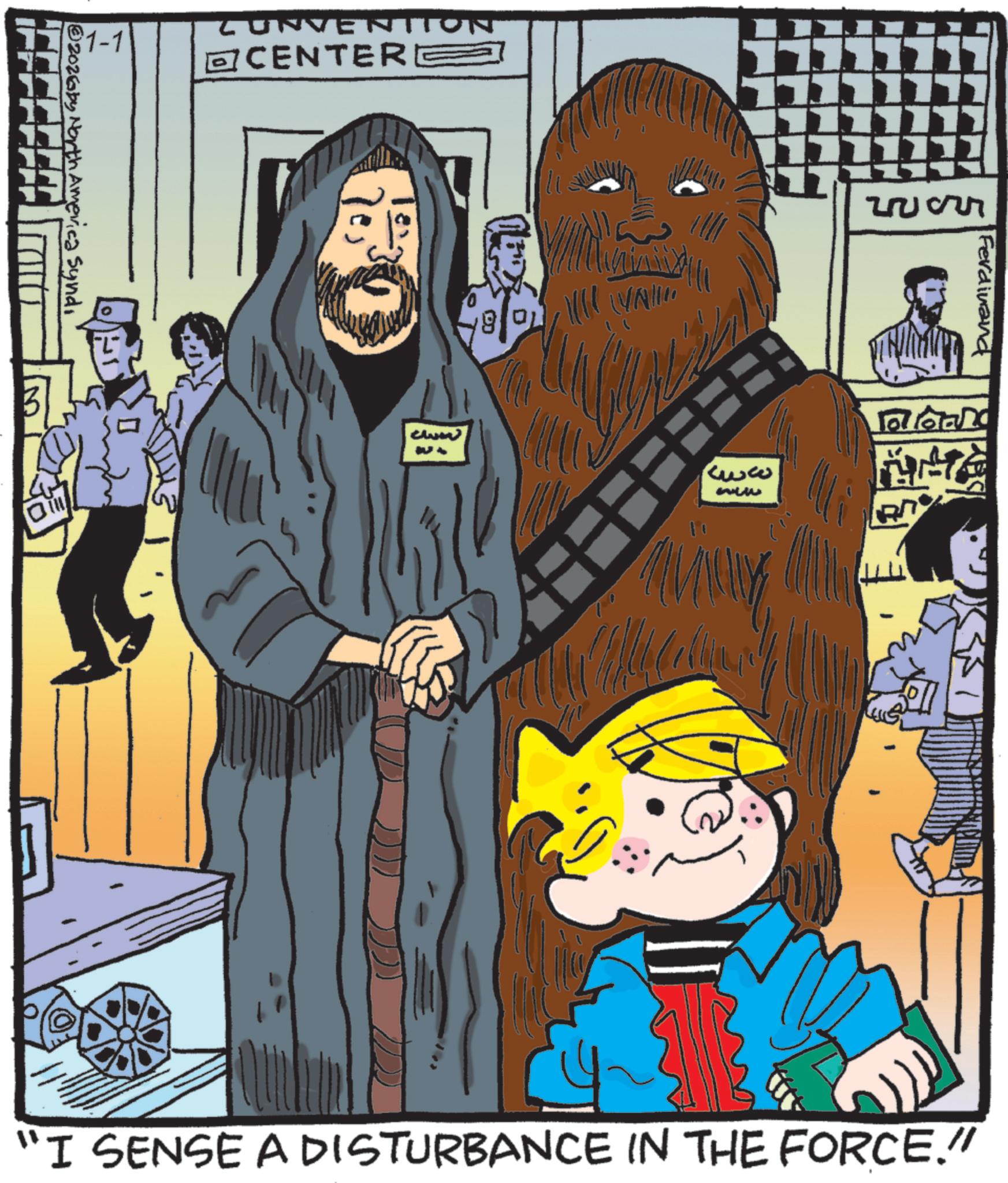 Comics OCR: 1-1 CONVENTION ? CENTERE 2026by North America Syndi 11111 Ferdinand wwww Tooand MATE R 10+ www "I SENSE A DISTURBANCE IN THE FORCE." 1-1 CONVENTION ? CENTERE 2026by North America Syndi 11111 Ferdinand wwww Tooand MATE R 10+ www " I SENSE A DISTURBANCE IN THE FORCE . "