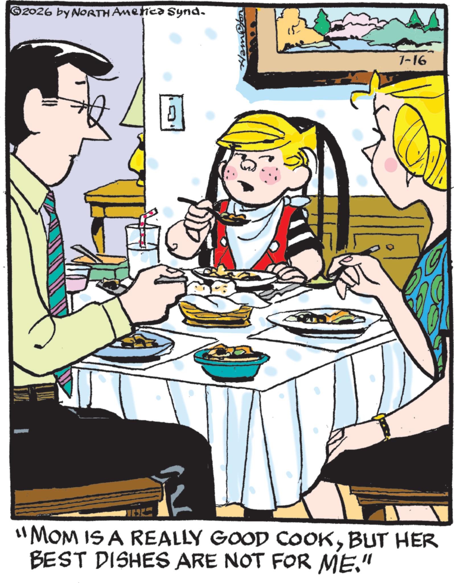 Comic book OCR: 2026 by NORTH America Synd. 7-16 "MOM IS A REALLY GOOD COOKBUT HER BEST DISHES ARE NOT FOR ME." 2026 by NORTH America Synd . 7-16 " MOM IS A REALLY GOOD COOKBUT HER BEST DISHES ARE NOT FOR ME . "