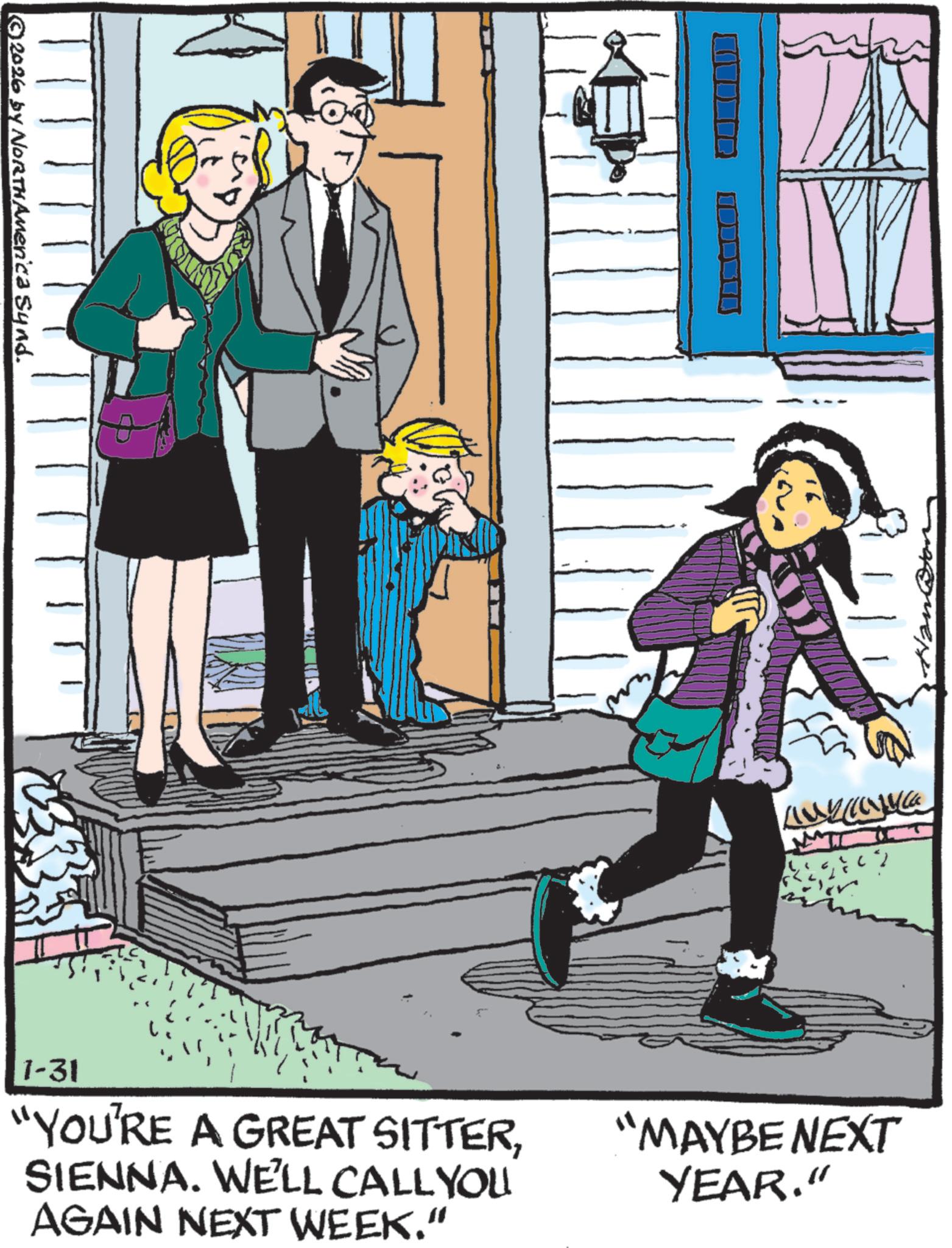 Child OCR: ©2026 by NORTH America Synd. 1-31 "YOU'RE A GREAT SITTERSIENNA. WE'LL CALL YOU AGAIN NEXT WEEK." "MAYBE NEXT YEAR." © 2026 by NORTH America Synd . 1-31 " YOU'RE A GREAT SITTERSIENNA . WE'LL CALL YOU AGAIN NEXT WEEK . " " MAYBE NEXT YEAR . "