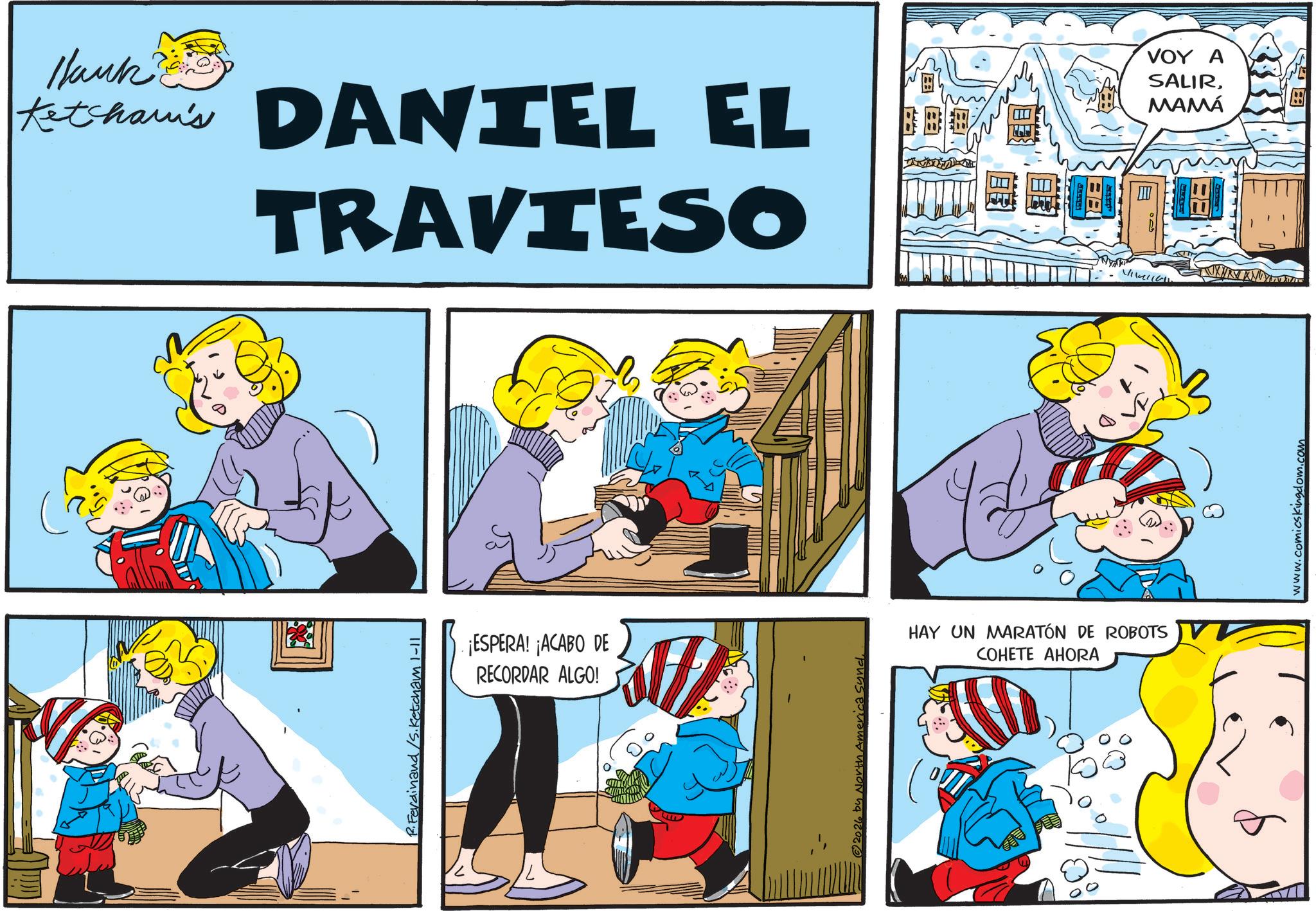 Illustration OCR: Hank Ketcham's DANIEL EL TRAVIESO R.Ferdinand /S. Ketcham 1-11 ¡ESPERA! ¡ACABO DE RECORDAR ALGO! F 2026 by North America Synd HAY UN MARATÓN DE ROBOTS V COHETE AHORA BB Vivallan VOY A SALIRMAMÁ www.comicskingdom.com Hank Ketcham's DANIEL EL TRAVIESO R.Ferdinand / S . Ketcham 1-11 ¡ ESPERA ! ¡ ACABO DE RECORDAR ALGO ! F 2026 by North America Synd HAY UN MARATÓN DE ROBOTS V COHETE AHORA BB Vivallan VOY A SALIRMAMÁ www.comicskingdom.com