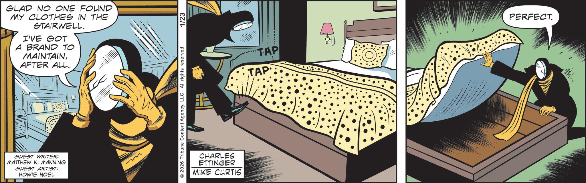 Fictional character OCR: GLAD NO ONE FOUND MY CLOTHES IN THE STAIRWELL. I'VE GOT A BRAND TO MAINTAINAFTER ALL. GUEST WRITER: MATTHEW K. MANNING GUEST ARTIST: HOWIE NOEL O2026 Tribune Content AgencyLLC All rights reserved CHARLES ETTINGER MIKE CURTIS 1/23 TAP TAP PERFECT. GLAD NO ONE FOUND MY CLOTHES IN THE STAIRWELL . I'VE GOT A BRAND TO MAINTAINAFTER ALL . GUEST WRITER : MATTHEW K. MANNING GUEST ARTIST : HOWIE NOEL O2026 Tribune Content AgencyLLC All rights reserved CHARLES ETTINGER MIKE CURTIS 1/23 TAP TAP PERFECT .
