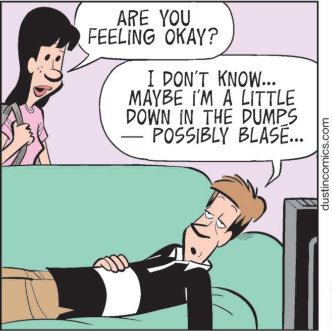 Photo caption OCR: ARE YOU FEELING OKAY? I DON'T KNOW... MAYBE I'M A LITTLE DOWN IN THE DUMPS POSSIBLY BLASE... dustincomics.com ARE YOU FEELING OKAY ? I DON'T KNOW ... MAYBE I'M A LITTLE DOWN IN THE DUMPS POSSIBLY BLASE ... dustincomics.com