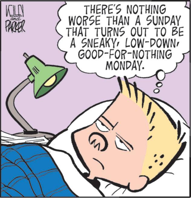 Pleased OCR: KILEN and PARKER THERE'S NOTHING WORSE THAN A SUNDAY THAT TURNS OUT TO BE A SNEAKYGOOD-FOR-NOTHING MONDAY. KILEN and PARKER THERE'S NOTHING WORSE THAN A SUNDAY THAT TURNS OUT TO BE A SNEAKYLOW - DOWNGOOD - FOR - NOTHING MONDAY .