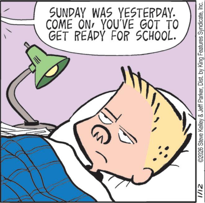 Comic book OCR: GET READY FOR SCHOOL. COME ONYOU'VE GOT TO SUNDAY WAS YESTERDAY. 1/12 ©2026 Steve Kelley & Jeff ParkerInc. GET READY FOR SCHOOL . COME ONYOU'VE GOT TO SUNDAY WAS YESTERDAY . 1/12 © 2026 Steve Kelley & Jeff ParkerDist . by King Features Syndicate