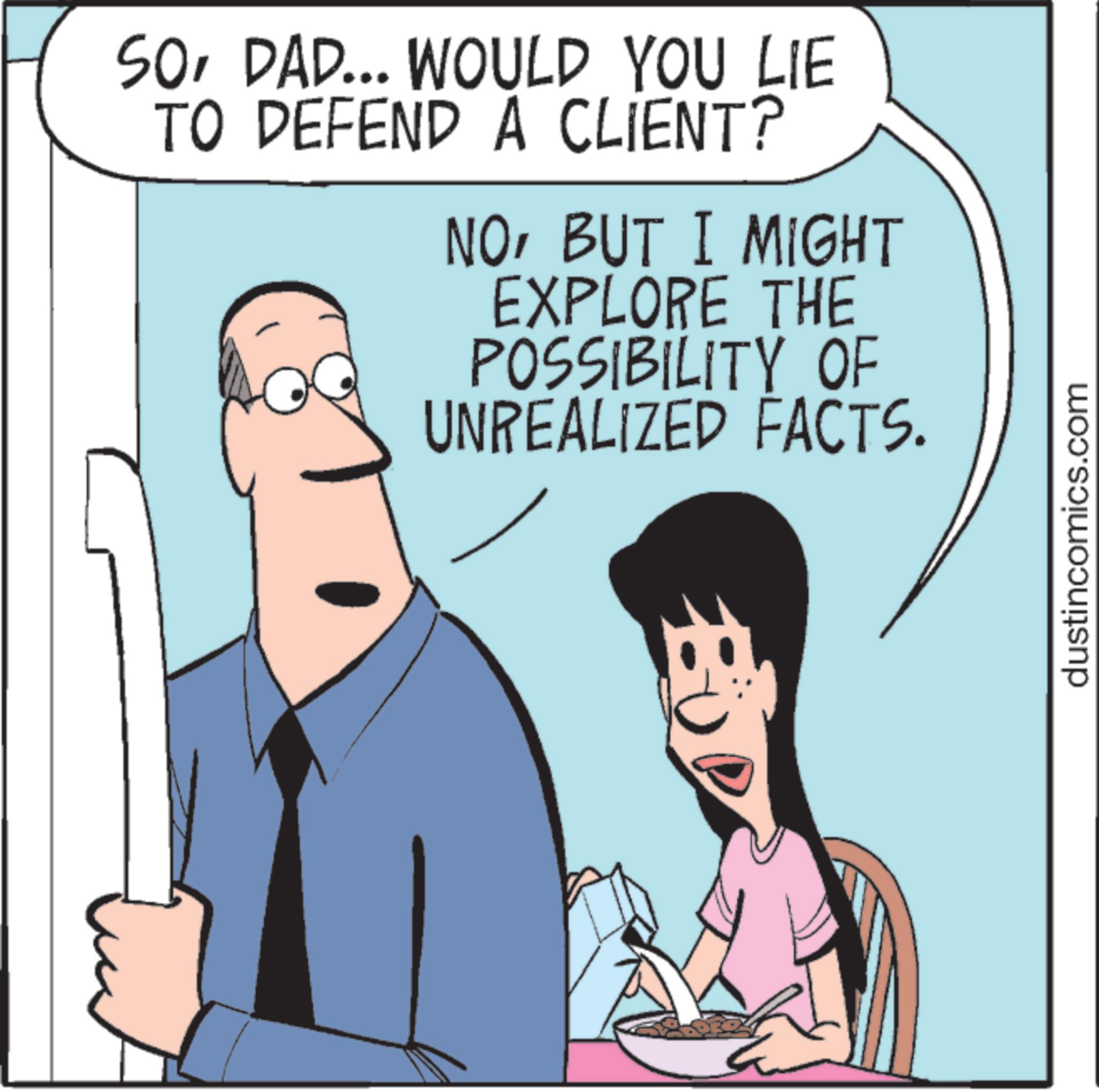Photo caption OCR: SODAD... WOULD YOU LIE TO DEFEND A CLIENT? NOBUT I MIGHT EXPLORE THE POSSIBILITY OF UNREALIZED FACTS. dustincomics.com SODAD ... WOULD YOU LIE TO DEFEND A CLIENT ? NOBUT I MIGHT EXPLORE THE POSSIBILITY OF UNREALIZED FACTS . dustincomics.com