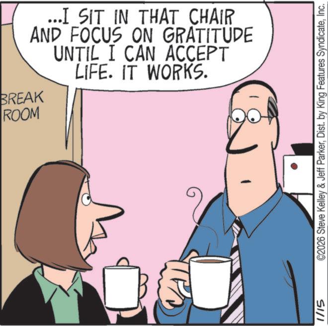 Debate OCR: BREAK ROOM ...I SIT IN THAT CHAIR AND FOCUS ON GRATITUDE UNTIL I CAN ACCEPT LIFE. IT WORKS. 1/15 ©2026 Steve Kelley & Jeff ParkerInc. BREAK ROOM ... I SIT IN THAT CHAIR AND FOCUS ON GRATITUDE UNTIL I CAN ACCEPT LIFE . IT WORKS . 1/15 © 2026 Steve Kelley & Jeff ParkerDist . by King Features Syndicate