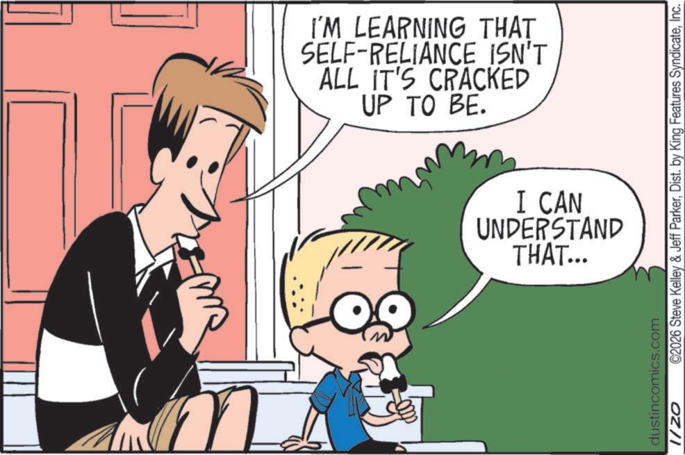 Publication OCR: M I'M LEARNING THAT SELF-RELIANCE ISN'T ALL IT'S CRACKED UP TO BE. I CAN UNDERSTAND THAT... dustincomics.com 1/20 ©2026 Steve Kelley & Jeff ParkerInc. M I'M LEARNING THAT SELF - RELIANCE ISN'T ALL IT'S CRACKED UP TO BE . I CAN UNDERSTAND THAT ... dustincomics.com 1/20 © 2026 Steve Kelley & Jeff ParkerDist . by King Features Syndicate
