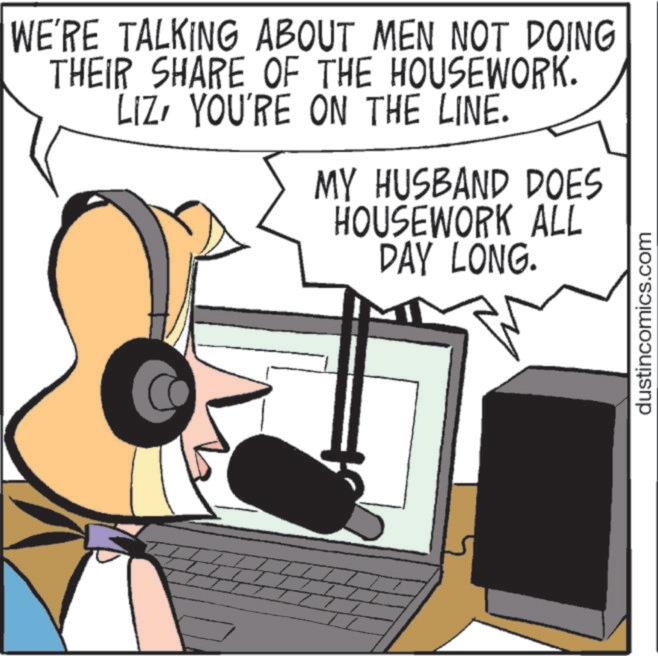 Animated cartoon OCR: WE'RE TALKING ABOUT MEN NOT DOING THEIR SHARE OF THE HOUSEWORK. LIZYOU'RE ON THE LINE. MY HUSBAND DOES HOUSEWORK ALL DAY LONG. dustincomics.com WE'RE TALKING ABOUT MEN NOT DOING THEIR SHARE OF THE HOUSEWORK . LIZYOU'RE ON THE LINE . MY HUSBAND DOES HOUSEWORK ALL DAY LONG . dustincomics.com