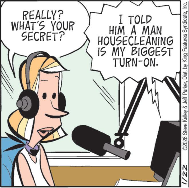 Headphones OCR: REALLY? WHAT'S YOUR SECRET? I TOLD HIM A MAN HOUSECLEANING IS MY BIGGEST TURN-ON. ©2026 Steve Kelley & Jeff ParkerInc. N N ZZ/I REALLY ? WHAT'S YOUR SECRET ? I TOLD HIM A MAN HOUSECLEANING IS MY BIGGEST TURN - ON . © 2026 Steve Kelley & Jeff ParkerDist . by King Features SyndicateInc. N N ZZ / I