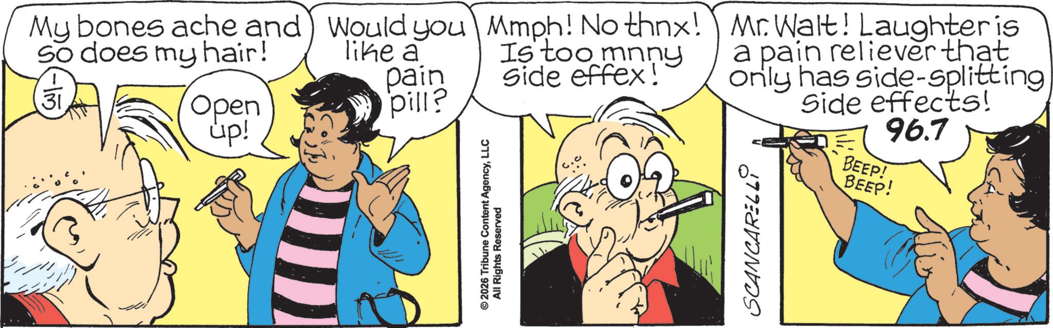 Animated cartoon OCR: My bones ache and So does my hair! Would you like a Mmph! No thnx! Is too mnny pain Side effex! 31 Open up! pill? © 2026 Tribune Content AgencyLLC All Rights Reserved Mr. Walt! Laughter is a pain reliever that only has side-splitting Side effects! 96.7 BEEP! BEEP! SCANCARELL My bones ache and So does my hair ! Would you like a Mmph ! No thnx ! Is too mnny pain Side effex ! 31 Open up ! pill ? © 2026 Tribune Content AgencyLLC All Rights Reserved Mr. Walt ! Laughter is a pain reliever that only has side - splitting Side effects ! 96.7 BEEP ! BEEP ! SCANCARELL
