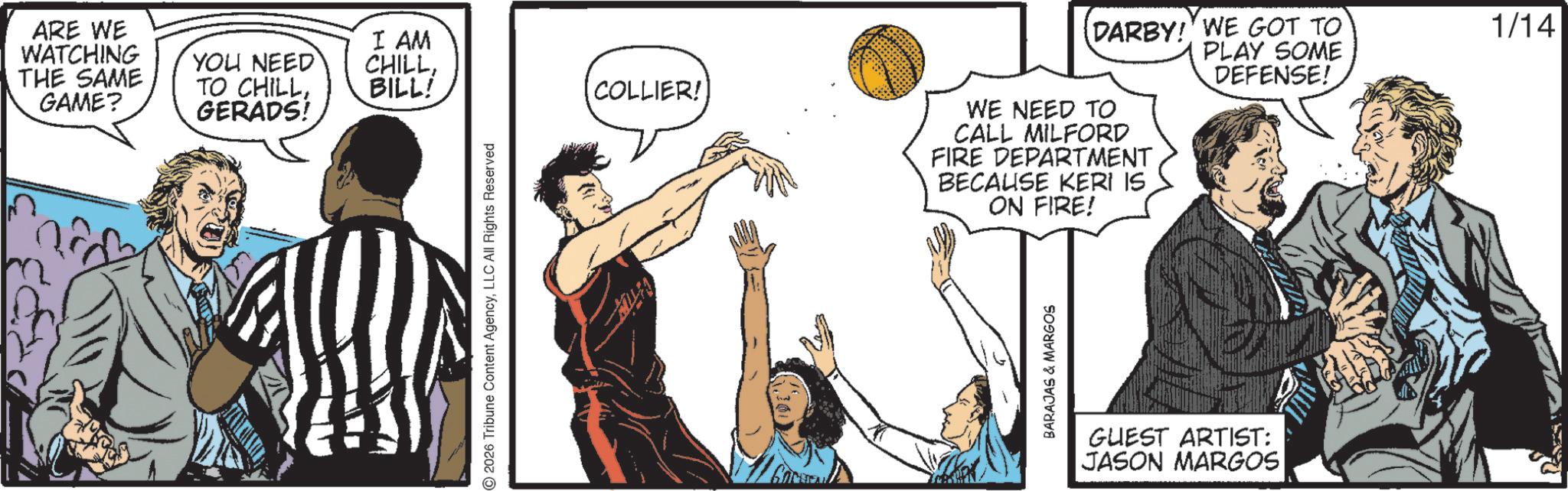 Animation OCR: ARE WE WATCHING THE SAME GAME? YOU NEED TO CHILLGERADS! I AM CHILLBILL! 2026 Tribune Content AgencyLLC All Rights Reserved COLLIER! DARBY! WE GOT TO PLAY SOME DEFENSE! WE NEED TO CALL MILFORD FIRE DEPARTMENT BECAUSE KERI IS ON FIRE! BARAJAS & MARGOS GUEST ARTIST: JASON MARGOS 1/14 ARE WE WATCHING THE SAME GAME ? YOU NEED TO CHILLGERADS ! I AM CHILLBILL ! 2026 Tribune Content AgencyLLC All Rights Reserved COLLIER ! DARBY ! WE GOT TO PLAY SOME DEFENSE ! WE NEED TO CALL MILFORD FIRE DEPARTMENT BECAUSE KERI IS ON FIRE ! BARAJAS & MARGOS GUEST ARTIST : JASON MARGOS 1/14