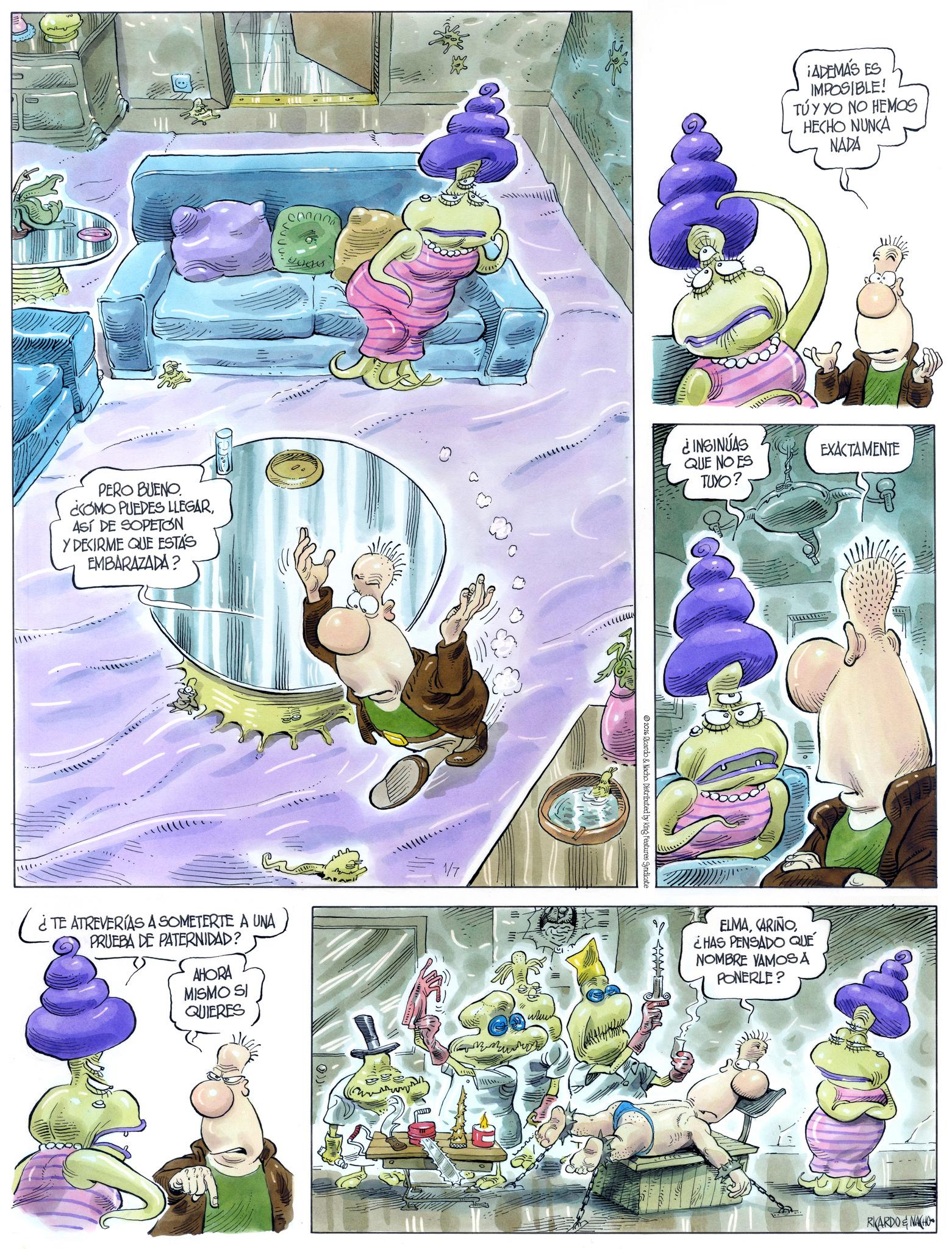 Comic book OCR: PERO BUENO ¿COMO PUEDES LLEGARASÍ DE SOPETON Y DECIRME QUE ESTÁS EMBARAZADA? Lentes TE ATREVERÍAS A SOMETERTE A UNA PRUEBA DE PATERNIDAD? AHORA MISMO SI QUIERES 1/7 www ?????? ¡ADEMÁS ES IMPOSIBLE! TÚY YO NO HEMOS HECHO NUNCA NADA ¿INSINÚAS QUE NO ES TUYO? EXACTAMENTE 2026 Ricardo & Nacho. Distributed by King Features Syndicate ELMA¿HAS PENSADO QUE NOMBRE VAMOSA PONERLE? RKARDO & NACHO PERO BUENO ¿ COMO PUEDES LLEGARASÍ DE SOPETON Y DECIRME QUE ESTÁS EMBARAZADA ? Lentes TE ATREVERÍAS A SOMETERTE A UNA PRUEBA DE PATERNIDAD ? AHORA MISMO SI QUIERES 1/7 www ?????? ¡ ADEMÁS ES IMPOSIBLE ! TÚY YO NO HEMOS HECHO NUNCA NADA ¿ INSINÚAS QUE NO ES TUYO ? EXACTAMENTE 2026 Ricardo & Nacho . Distributed by King Features Syndicate ELMA¿ HAS PENSADO QUE NOMBRE VAMOSA PONERLE ? RKARDO & NACHO