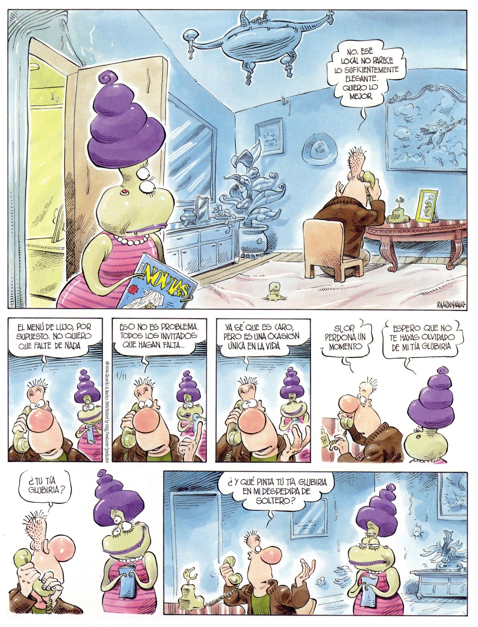 Comic book OCR: NO. ESE LOCAL NO PARECE LO SUFICIENTEMENTE ELEGANTE. QUIERO LO MEJOR 100000 Q Q Q Q Q o o EL MENÚ DE LUJOPOR SUPUESTO. NO QUIERO QUE FALTE DE NADA NOVIAS ESO NO ES PROBLEMA. TODOS LOS INVITADOS QUE HAGAN FALTA... VA SE QUE ES CAROPERO ES UNA OKASION ÚNICA EN LA VIDA SIOP PERDONA UN MOMENTO RICARDONACHO ESPERO QUE NO TE HAYAS OLVIDADO DE MI TÍA GLUBIRIA 2026 Ricardo & Nacho. Distributed by King Features Syndicate ¿TU TÍA GLUBIRIA? ¿Y QUÉ PINTA TU TA GLUBIRIA EN MI DESPEDIDA DE SOLTERO? - NO . ESE LOCAL NO PARECE LO SUFICIENTEMENTE ELEGANTE . QUIERO LO MEJOR 100000 Q Q Q Q Q o o EL MENÚ DE LUJOPOR SUPUESTO . NO QUIERO QUE FALTE DE NADA NOVIAS ESO NO ES PROBLEMA . TODOS LOS INVITADOS QUE HAGAN FALTA ... VA SE QUE ES CAROPERO ES UNA OKASION ÚNICA EN LA VIDA SIOP PERDONA UN MOMENTO RICARDONACHO ESPERO QUE NO TE HAYAS OLVIDADO DE MI TÍA GLUBIRIA 2026 Ricardo & Nacho . Distributed by King Features Syndicate ¿ TU TÍA GLUBIRIA ? ¿ Y QUÉ PINTA TU TA GLUBIRIA EN MI DESPEDIDA DE SOLTERO ? -