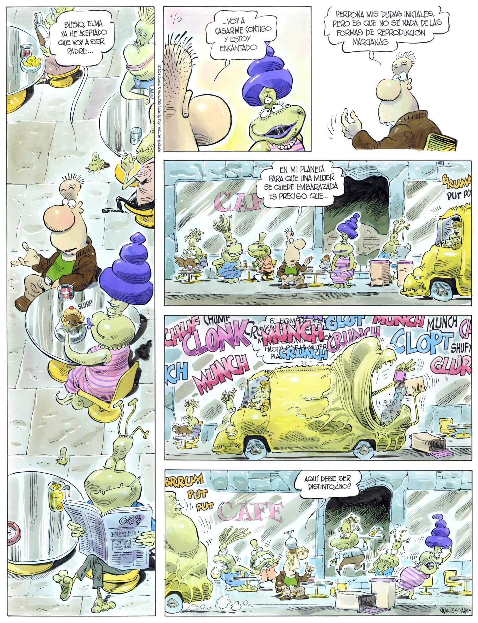 Comic book OCR: BUENOELMA. YA HE ACEPTADO QUE VOY A SER PADRE... SLURP Neo! 2026 Ricardo & Nacho. Distributed by King Features Syndicate 1/9 ...VOY A CASARME CONTIGO Y ESTOY ENCANTADO PERDONA MIS DUDAS INICIALESPERO ES QUE NO SE NADA DE LAS FORMAS DE REPRODUCCION MARCIANAS C EN MI PLANETA PARA QUE UNA MUJER SE QUEDE EMBARAZADA ES PRECISO QUE... PUT PU CLIYUNG CHUME CH EL CLONKRAUNANGHOT MUNCH HASTA PHELA MUJER PLA IGLOT MUNSHI MUNCH OF CLOPT CRIUNGH SHUFT GLUR BRRUM PUT PUT CAFE AQUÍ DEBE SER DISTINTO¿NO? RICARDO & NACHO BUENOELMA . YA HE ACEPTADO QUE VOY A SER PADRE ... SLURP Neo ! 2026 Ricardo & Nacho . Distributed by King Features Syndicate 1/9 ... VOY A CASARME CONTIGO Y ESTOY ENCANTADO PERDONA MIS DUDAS INICIALESPERO ES QUE NO SE NADA DE LAS FORMAS DE REPRODUCCION MARCIANAS C EN MI PLANETA PARA QUE UNA MUJER SE QUEDE EMBARAZADA ES PRECISO QUE ... PUT PU CLIYUNG CHUME CH EL CLONKRAUNANGHOT MUNCH HASTA PHELA MUJER PLA IGLOT MUNSHI MUNCH OF CLOPT CRIUNGH SHUFT GLUR BRRUM PUT PUT CAFE AQUÍ DEBE SER DISTINTO¿NO ? RICARDO & NACHO