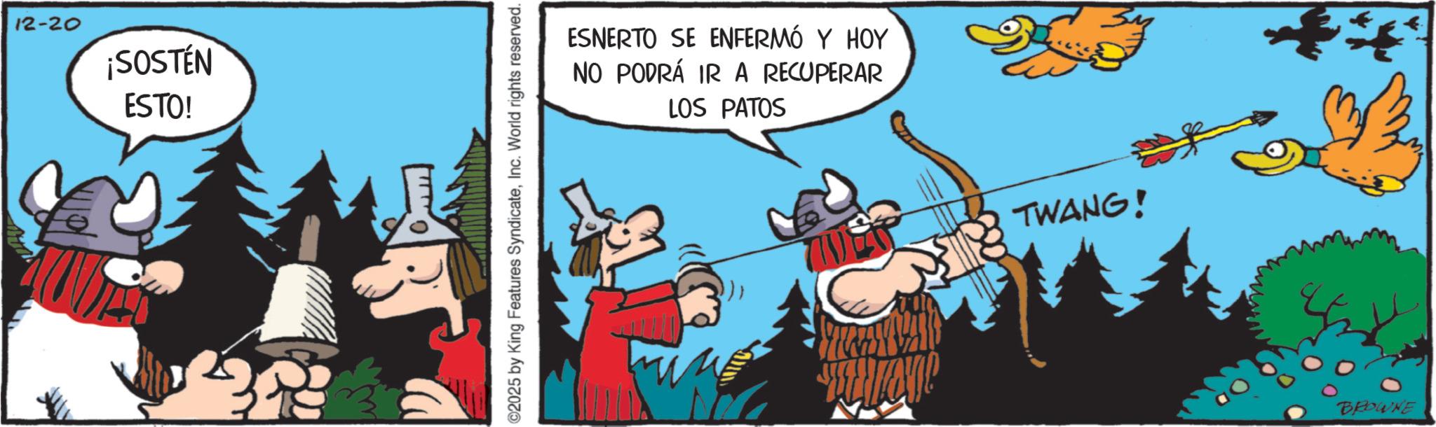 Comics OCR: 12-20 ¡SOSTEN ESTO! ©2025 by King Features SyndicateInc. World rights reserved. ESNERTO SE ENFERMÓ Y HOY NO PODRÁ IR A RECUPERAR LOS PATOS TWANG! BROWNE 12-20 ¡ SOSTEN ESTO ! © 2025 by King Features SyndicateInc. World rights reserved . ESNERTO SE ENFERMÓ Y HOY NO PODRÁ IR A RECUPERAR LOS PATOS TWANG ! BROWNE