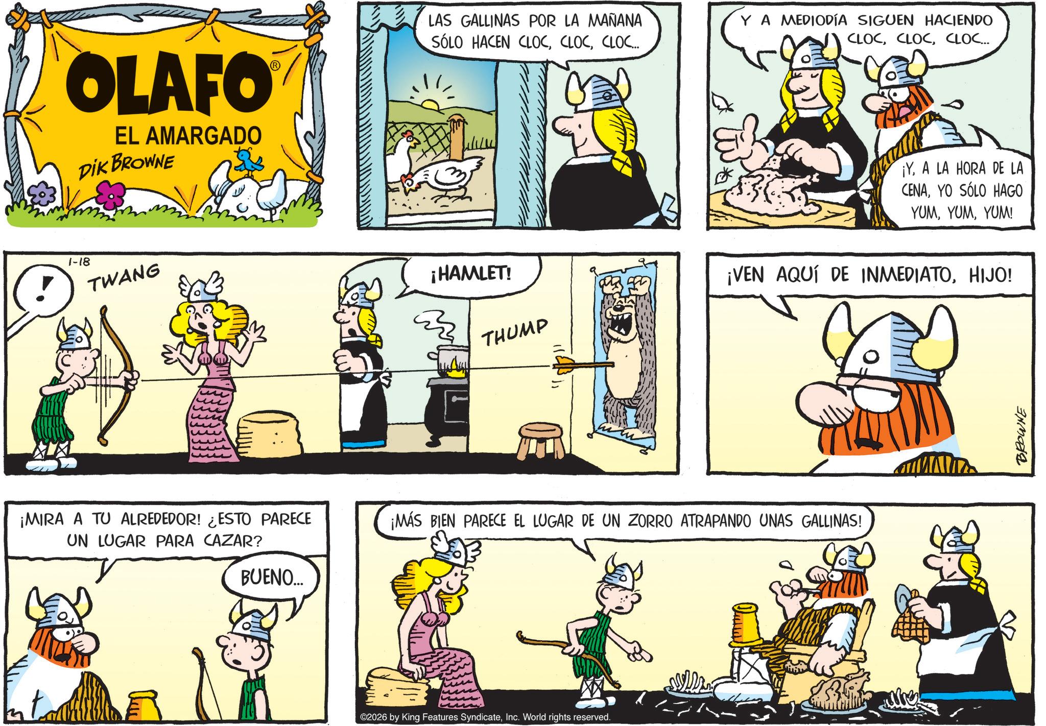 Publication OCR: OLAFO EL AMARGADO DIK BROWNE 1-18 TWANG LAS GALLINAS POR LA MAÑANA SÓLO HACEN CLOCCLOC... YA MEDIODÍA SIGUEN HACIENDO CLOCCLOC... ¡HAMLET! ¡YA LA HORA DE LA CENAYO SÓLO HAGO YUMYUM! THUMP ¡VEN AQUÍ DE INMEDIATOHIJO! ¡MIRA A TU ALREDEDOR! ¿ESTO PARECE UN LUGAR PARA CAZAR? ¡MÁS BIEN PARECE EL LUGAR DE UN ZORRO ATRAPANDO UNAS GALLINAS! BUENO... ©2026 by King Features SyndicateInc. World rights reserved. BROWNE OLAFO EL AMARGADO DIK BROWNE 1-18 TWANG LAS GALLINAS POR LA MAÑANA SÓLO HACEN CLOCCLOC ... YA MEDIODÍA SIGUEN HACIENDO CLOCCLOC ... ¡ HAMLET ! ¡ YA LA HORA DE LA CENAYO SÓLO HAGO YUMYUM ! THUMP ¡ VEN AQUÍ DE INMEDIATOHIJO ! ¡ MIRA A TU ALREDEDOR ! ¿ ESTO PARECE UN LUGAR PARA CAZAR ? ¡ MÁS BIEN PARECE EL LUGAR DE UN ZORRO ATRAPANDO UNAS GALLINAS ! BUENO ... © 2026 by King Features SyndicateInc. World rights reserved . BROWNE