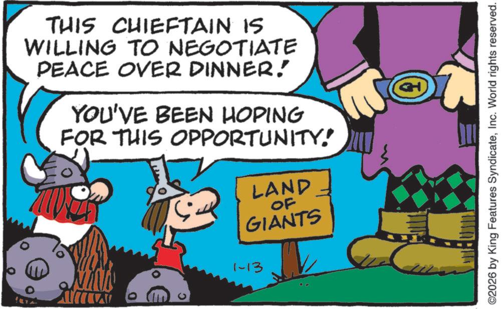 Graphics OCR: THIS CHIEFTAIN IS WILLING TO NEGOTIATE PEACE OVER DINNER! YOU'VE BEEN HOPING FOR THIS OPPORTUNITY! LAND OF GIANTS 1-13 ? ©2026 by King Features SyndicateInc. World rights reserved. THIS CHIEFTAIN IS WILLING TO NEGOTIATE PEACE OVER DINNER ! YOU'VE BEEN HOPING FOR THIS OPPORTUNITY ! LAND OF GIANTS 1-13 ? © 2026 by King Features SyndicateInc. World rights reserved .