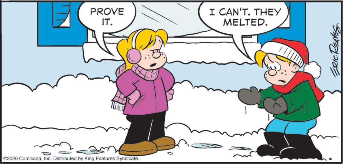Fiction OCR: ©2026 ComicanaInc. Distributed by King Features Syndicate. 0 PROVE IT. I CAN'T. THEY MELTED. ERIC REAVES © 2026 ComicanaInc. Distributed by King Features Syndicate . 0 PROVE IT . I CAN'T . THEY MELTED . ERIC REAVES