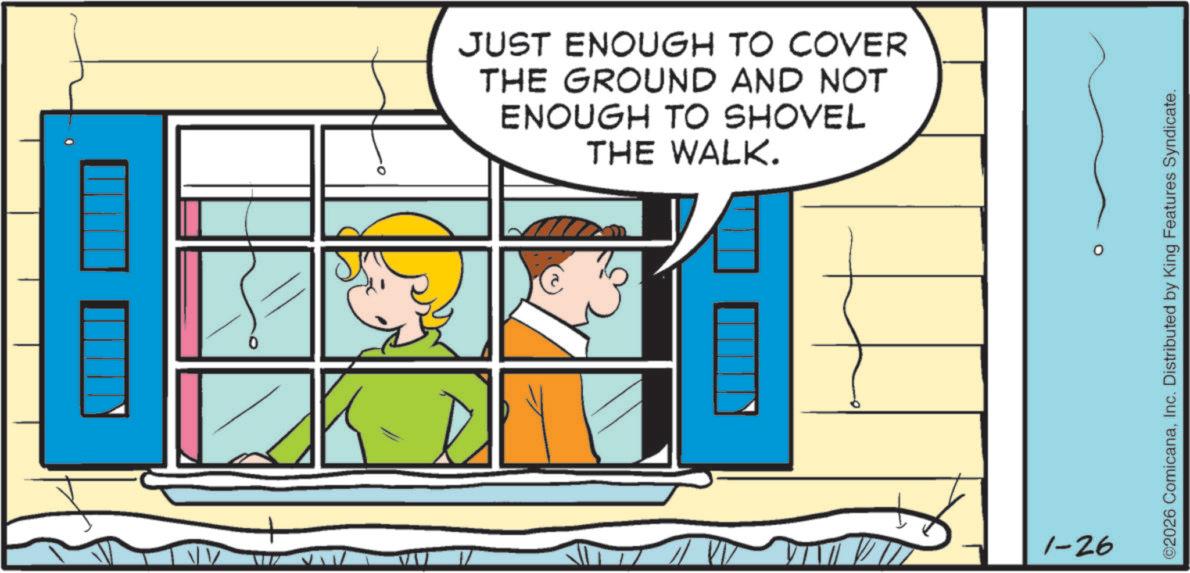 Animated cartoon OCR: JUST ENOUGH TO COVER THE GROUND AND NOT ENOUGH TO SHOVEL THE WALK. 1-26 ©2026 ComicanaInc. Distributed by King Features Syndicate. JUST ENOUGH TO COVER THE GROUND AND NOT ENOUGH TO SHOVEL THE WALK . 1-26 © 2026 ComicanaInc. Distributed by King Features Syndicate .