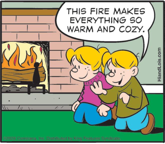 Fictional character OCR: €2026 ComicanaInc. Distributed by King Features Syndicate. THIS FIRE MAKES EVERYTHING SO WARM AND COZY. HiandLois.com € 2026 ComicanaInc. Distributed by King Features Syndicate . THIS FIRE MAKES EVERYTHING SO WARM AND COZY . HiandLois.com