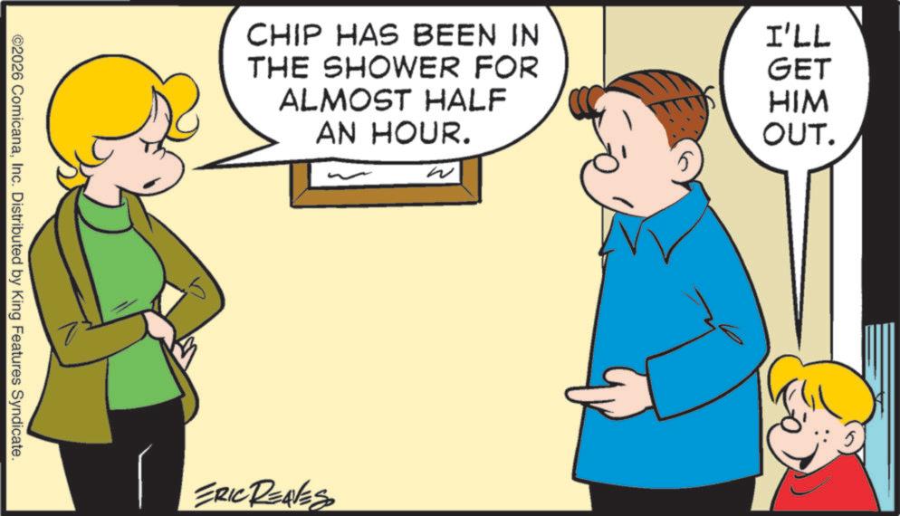 Happiness OCR: ©2026 ComicanaInc. Distributed by King Features Syndicate. CHIP HAS BEEN IN THE SHOWER FOR ALMOST HALF AN HOUR. ? ERIC REAVES I'LL GET HIM OUT. 5 © 2026 ComicanaInc. Distributed by King Features Syndicate . CHIP HAS BEEN IN THE SHOWER FOR ALMOST HALF AN HOUR . ? ERIC REAVES I'LL GET HIM OUT . 5