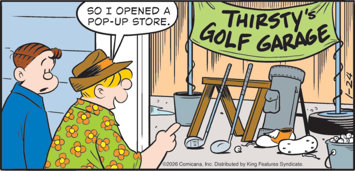 OCR: SO I OPENED A POP-UP STORE. THIRSTY'S GOLF GARAGE ©2026 ComicanaInc. Distributed by King Features Syndicate. 1-24 SO I OPENED A POP - UP STORE . THIRSTY'S GOLF GARAGE © 2026 ComicanaInc. Distributed by King Features Syndicate . 1-24